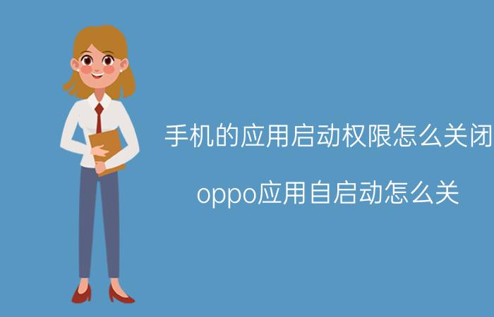 手机的应用启动权限怎么关闭 oppo应用自启动怎么关？